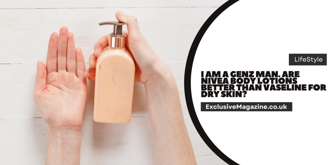 I am a genz man. are nivea body lotions better than vaseline for dry skin?