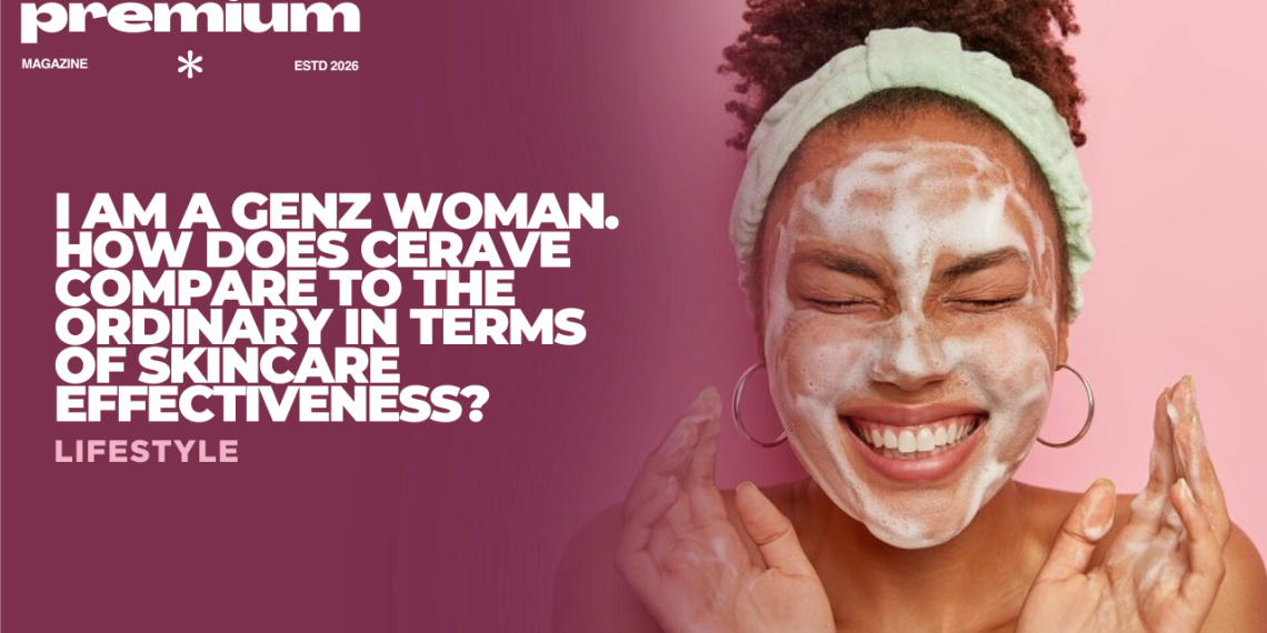 I Am a GenZ Woman. How Does CeraVe Compare to The Ordinary in Terms of Skincare Effectiveness?